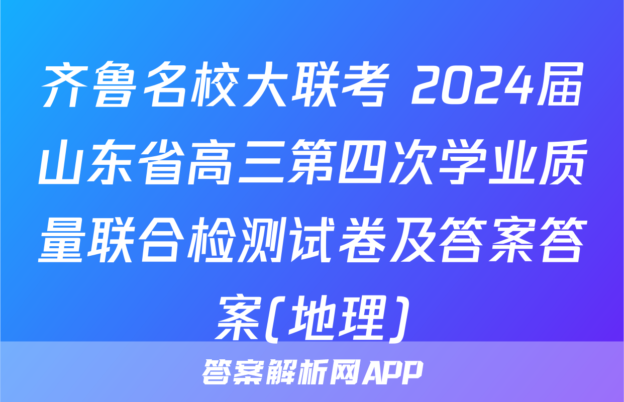 齐鲁名校大联考 2024届山东省高三第四次学业质量联合检测试卷及答案答案(地理)