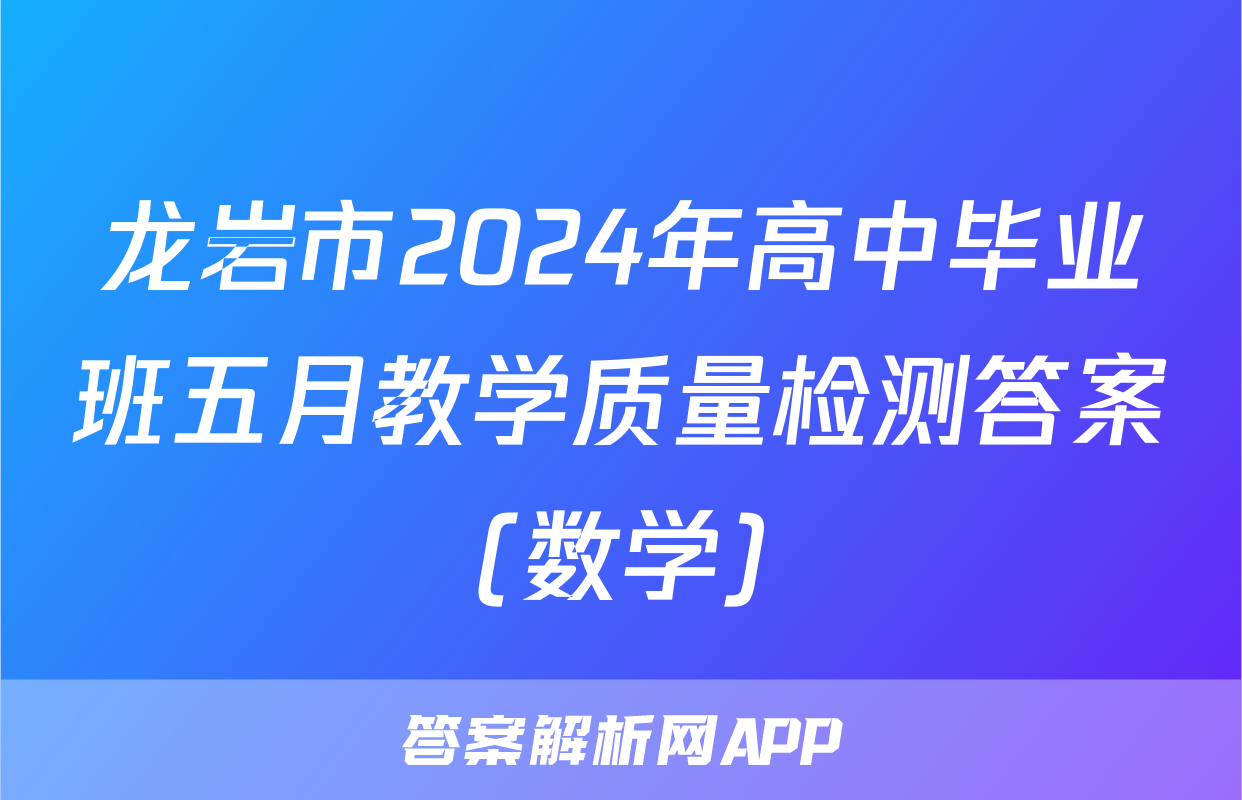 龙岩市2024年高中毕业班五月教学质量检测答案(数学)