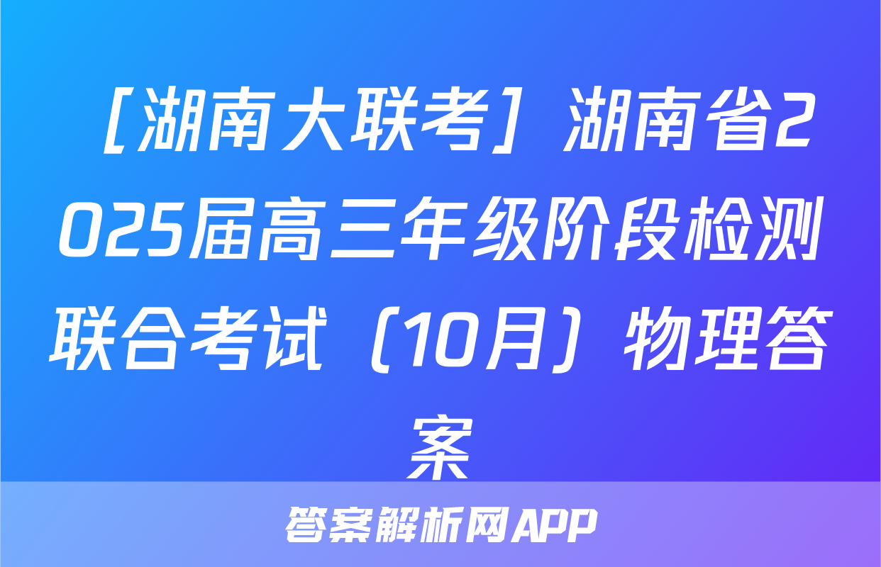 ［湖南大联考］湖南省2025届高三年级阶段检测联合考试（10月）物理答案
