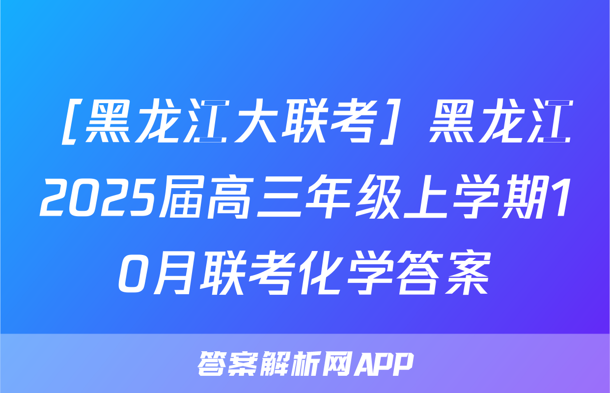 ［黑龙江大联考］黑龙江2025届高三年级上学期10月联考化学答案