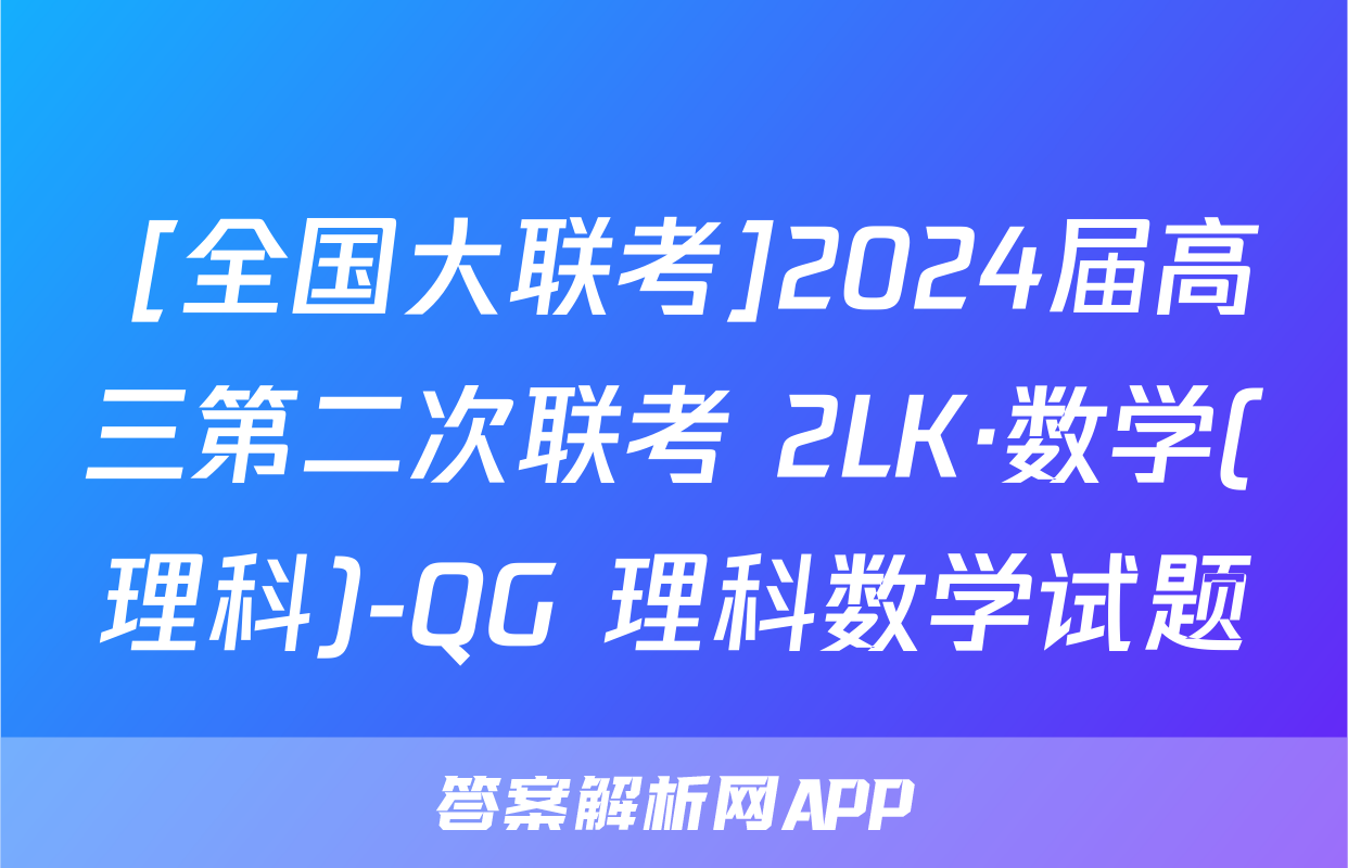 [全国大联考]2024届高三第二次联考 2LK·数学(理科)-QG 理科数学试题