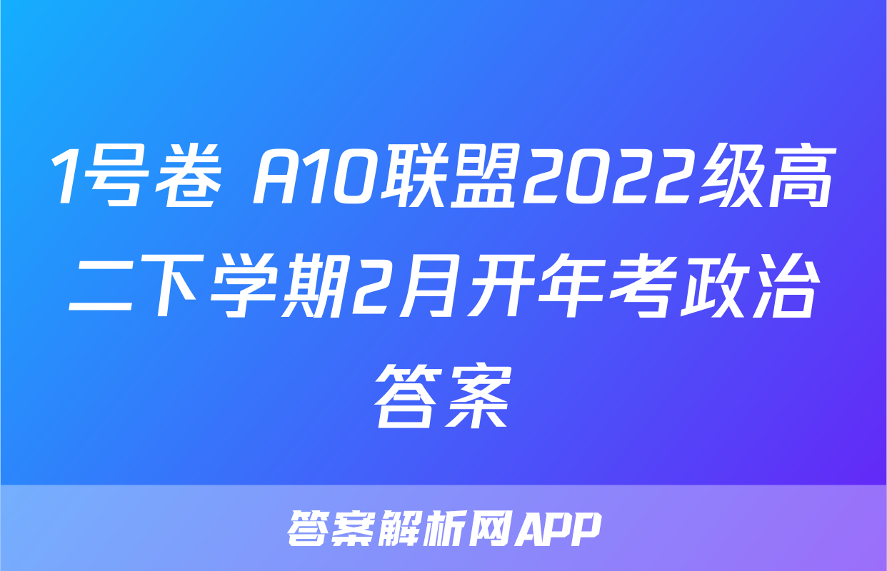 1号卷 A10联盟2022级高二下学期2月开年考政治答案