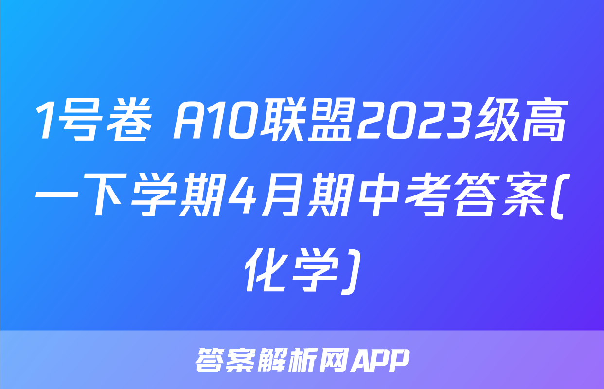 1号卷 A10联盟2023级高一下学期4月期中考答案(化学)