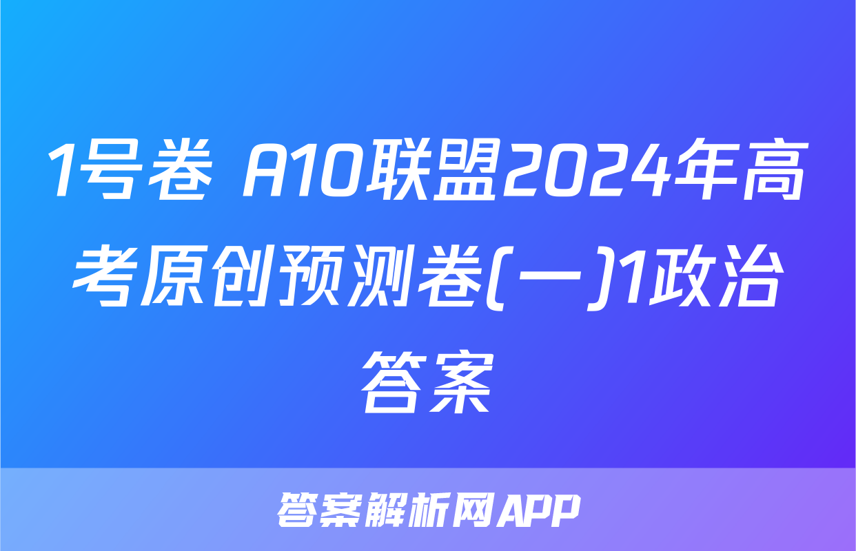 1号卷 A10联盟2024年高考原创预测卷(一)1政治答案