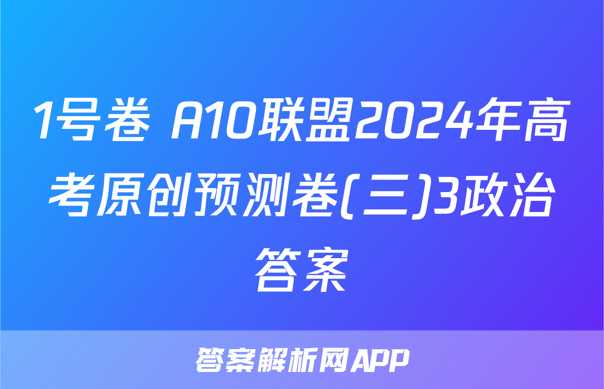 1号卷 A10联盟2024年高考原创预测卷(三)3政治答案