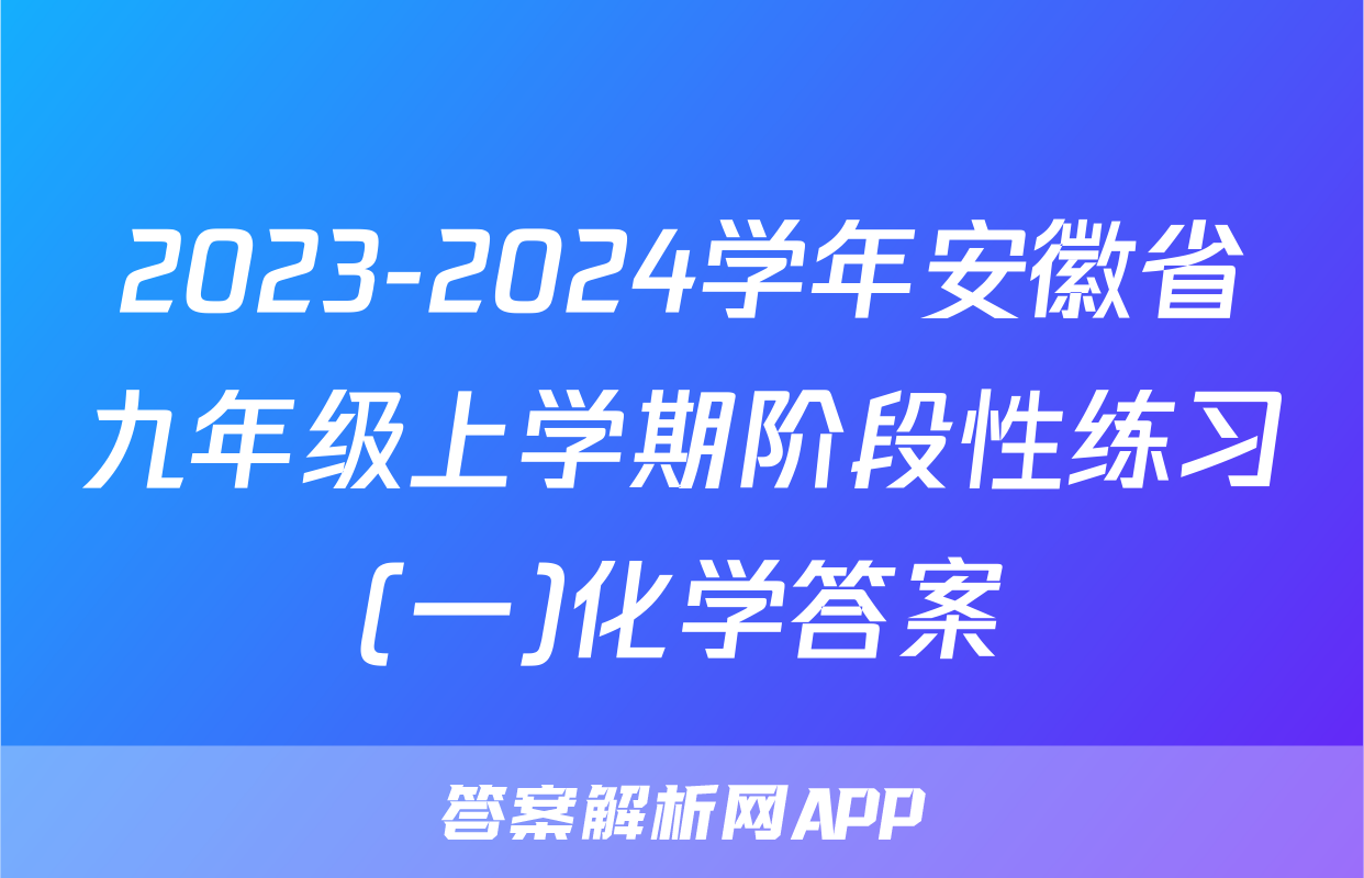 2023-2024学年安徽省九年级上学期阶段性练习(一)化学答案