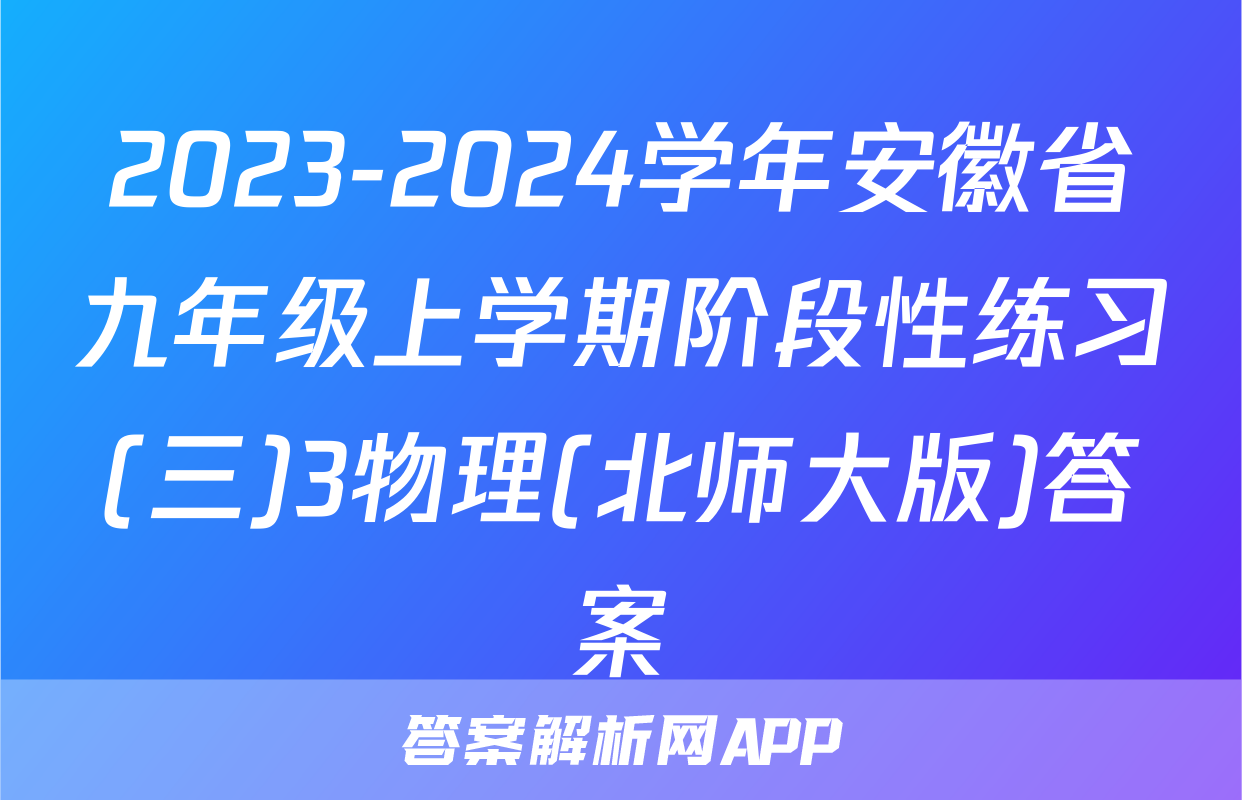 2023-2024学年安徽省九年级上学期阶段性练习(三)3物理(北师大版)答案