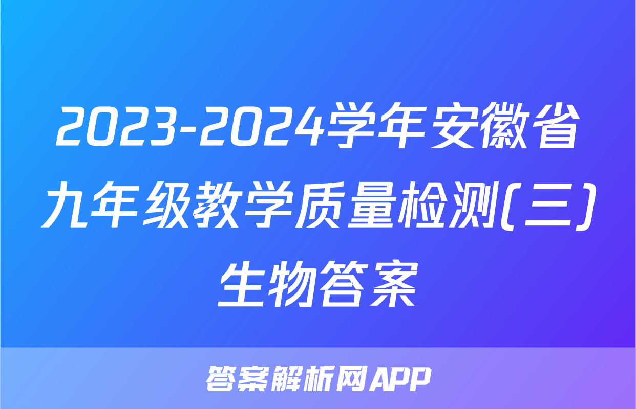 2023-2024学年安徽省九年级教学质量检测(三)生物答案