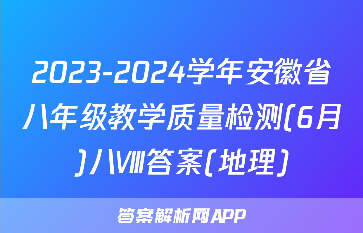 2023-2024学年安徽省八年级教学质量检测(6月)八Ⅷ答案(地理)