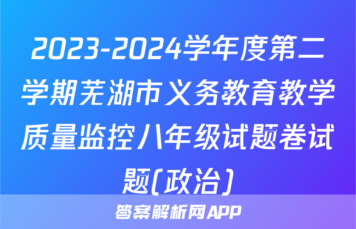 2023-2024学年度第二学期芜湖市义务教育教学质量监控八年级试题卷试题(政治)