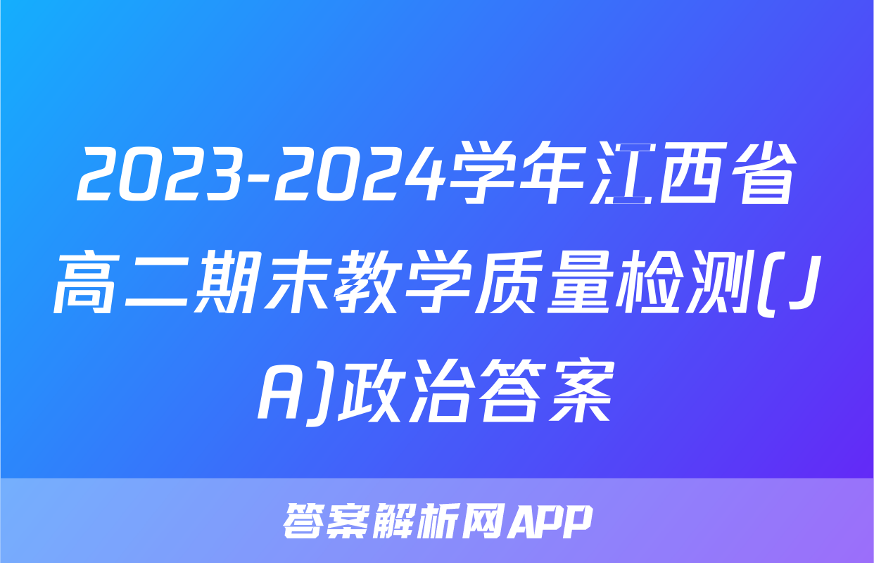 2023-2024学年江西省高二期末教学质量检测(JA)政治答案