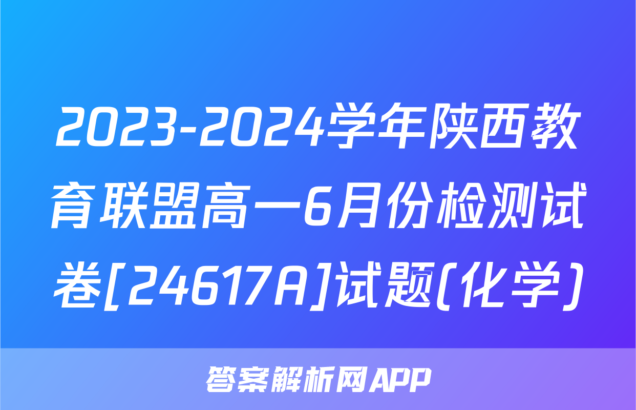 2023-2024学年陕西教育联盟高一6月份检测试卷[24617A]试题(化学)