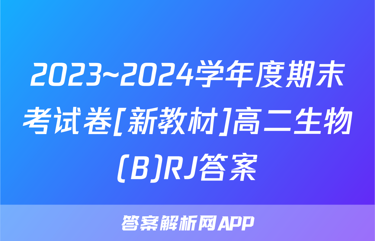 2023~2024学年度期末考试卷[新教材]高二生物(B)RJ答案