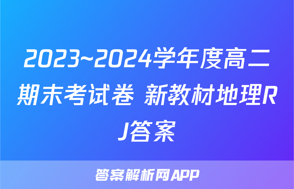 2023~2024学年度高二期末考试卷 新教材地理RJ答案