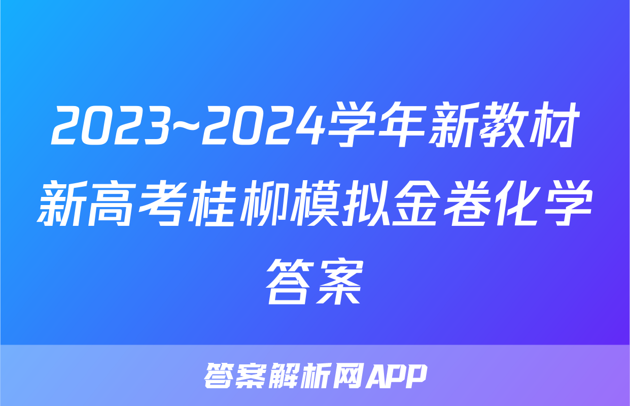 2023~2024学年新教材新高考桂柳模拟金卷化学答案
