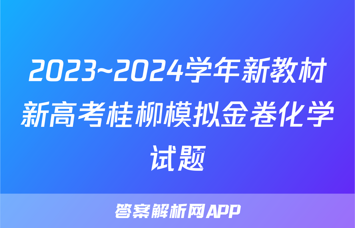 2023~2024学年新教材新高考桂柳模拟金卷化学试题