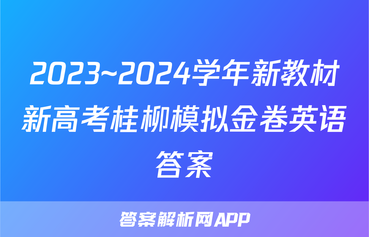 2023~2024学年新教材新高考桂柳模拟金卷英语答案