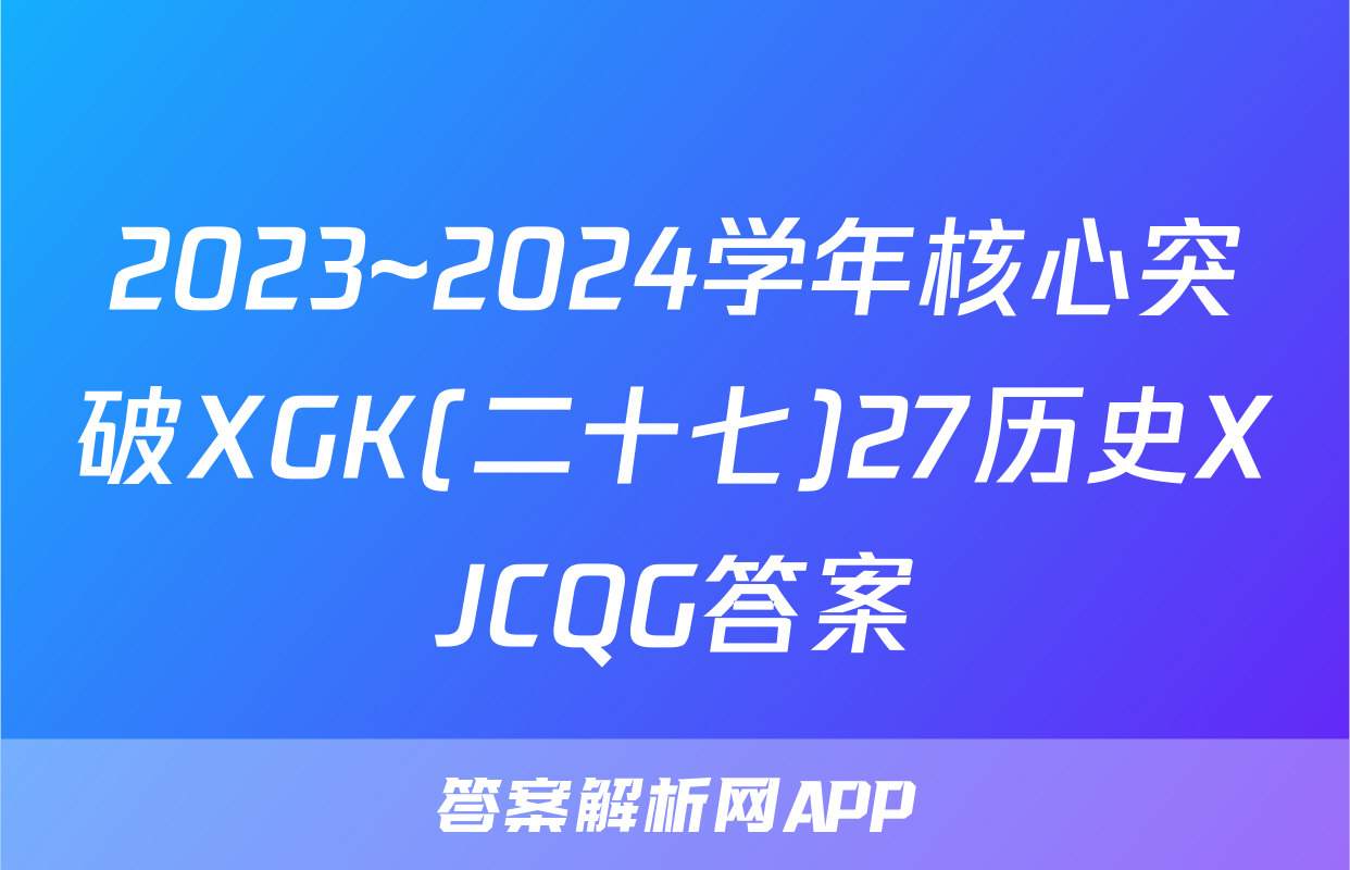 2023~2024学年核心突破XGK(二十七)27历史XJCQG答案