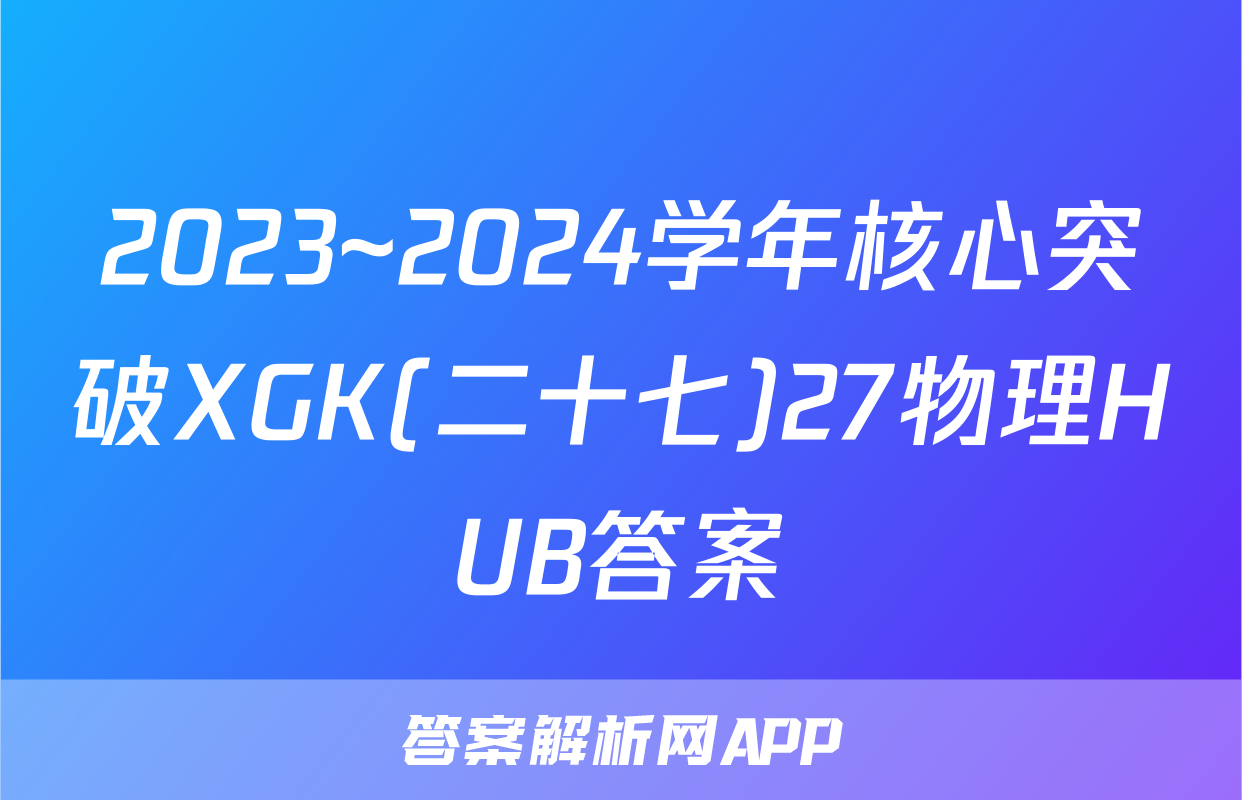 2023~2024学年核心突破XGK(二十七)27物理HUB答案