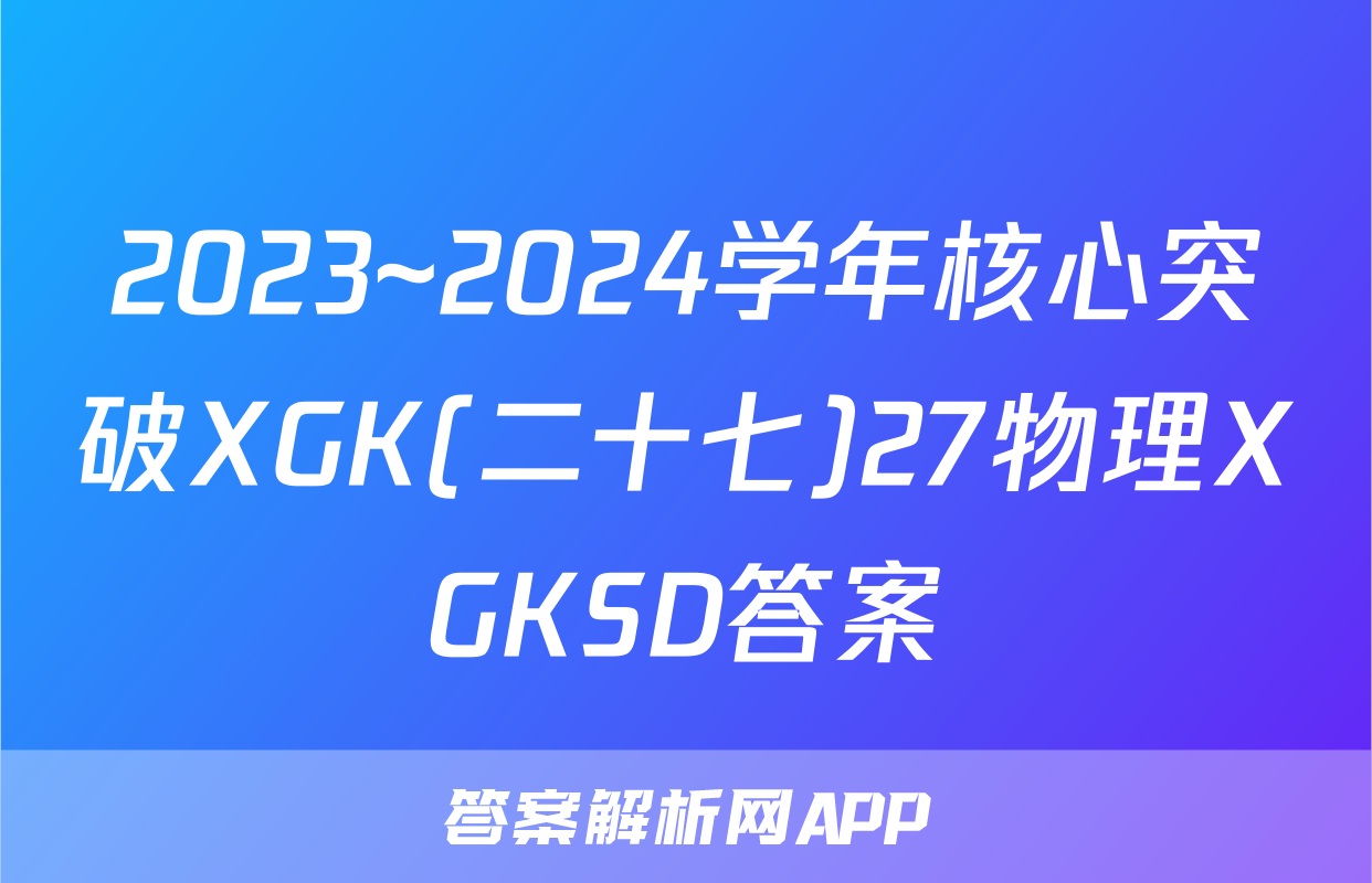 2023~2024学年核心突破XGK(二十七)27物理XGKSD答案
