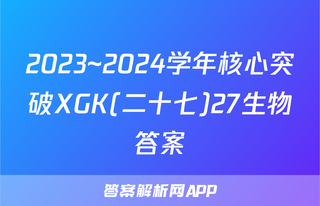 2023~2024学年核心突破XGK(二十七)27生物答案