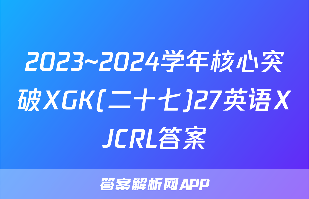 2023~2024学年核心突破XGK(二十七)27英语XJCRL答案