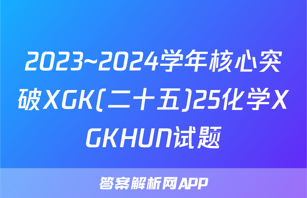 2023~2024学年核心突破XGK(二十五)25化学XGKHUN试题