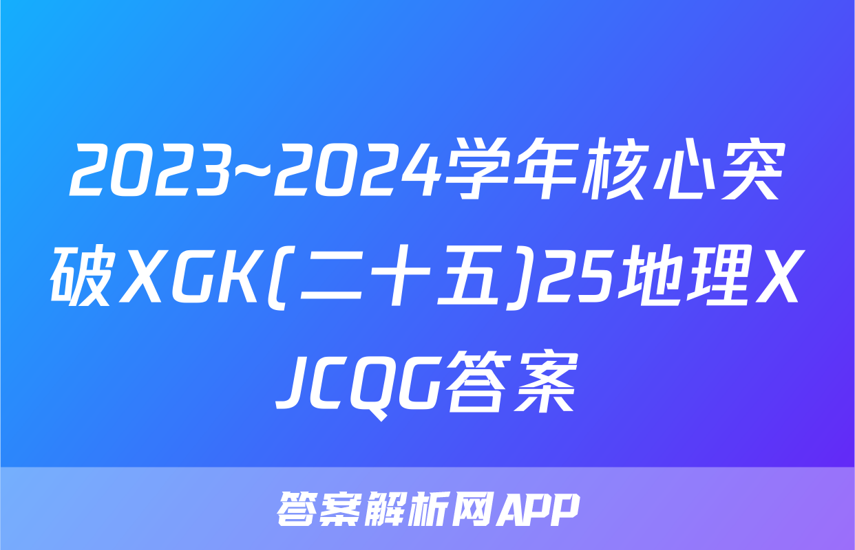 2023~2024学年核心突破XGK(二十五)25地理XJCQG答案