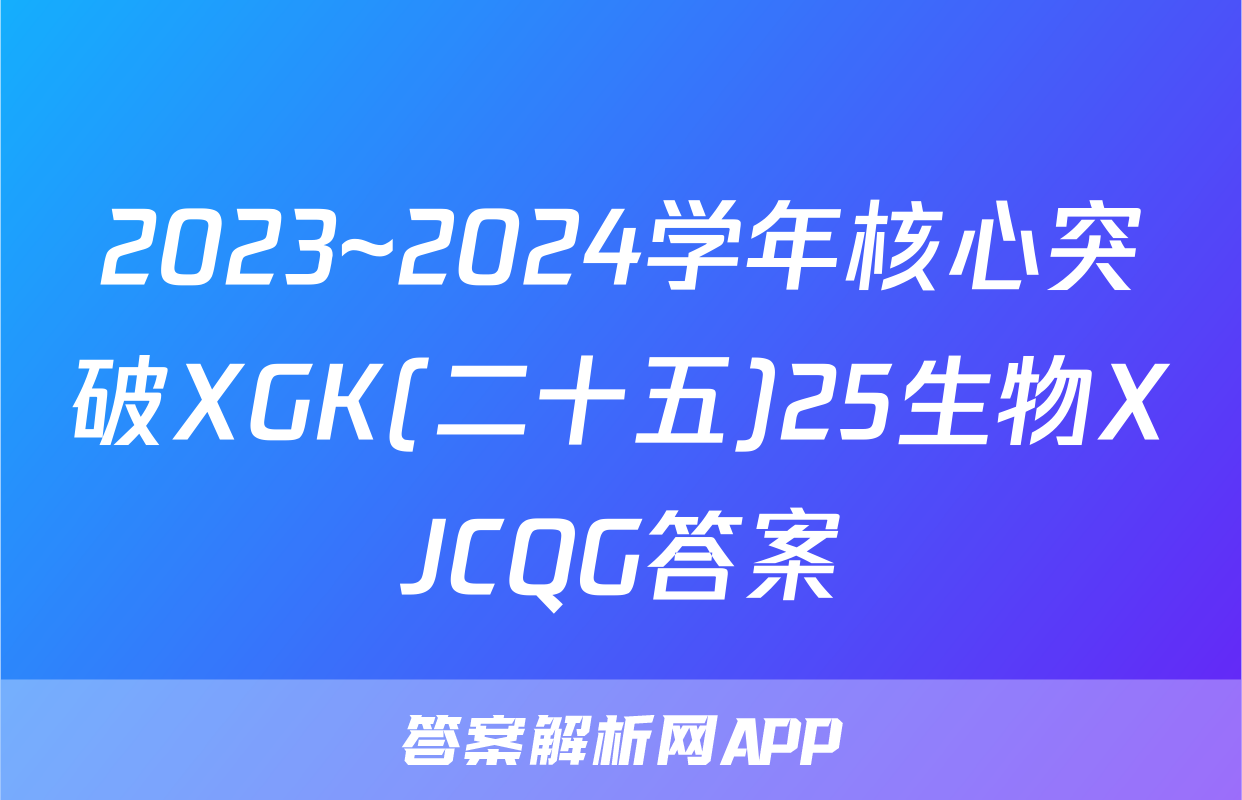 2023~2024学年核心突破XGK(二十五)25生物XJCQG答案