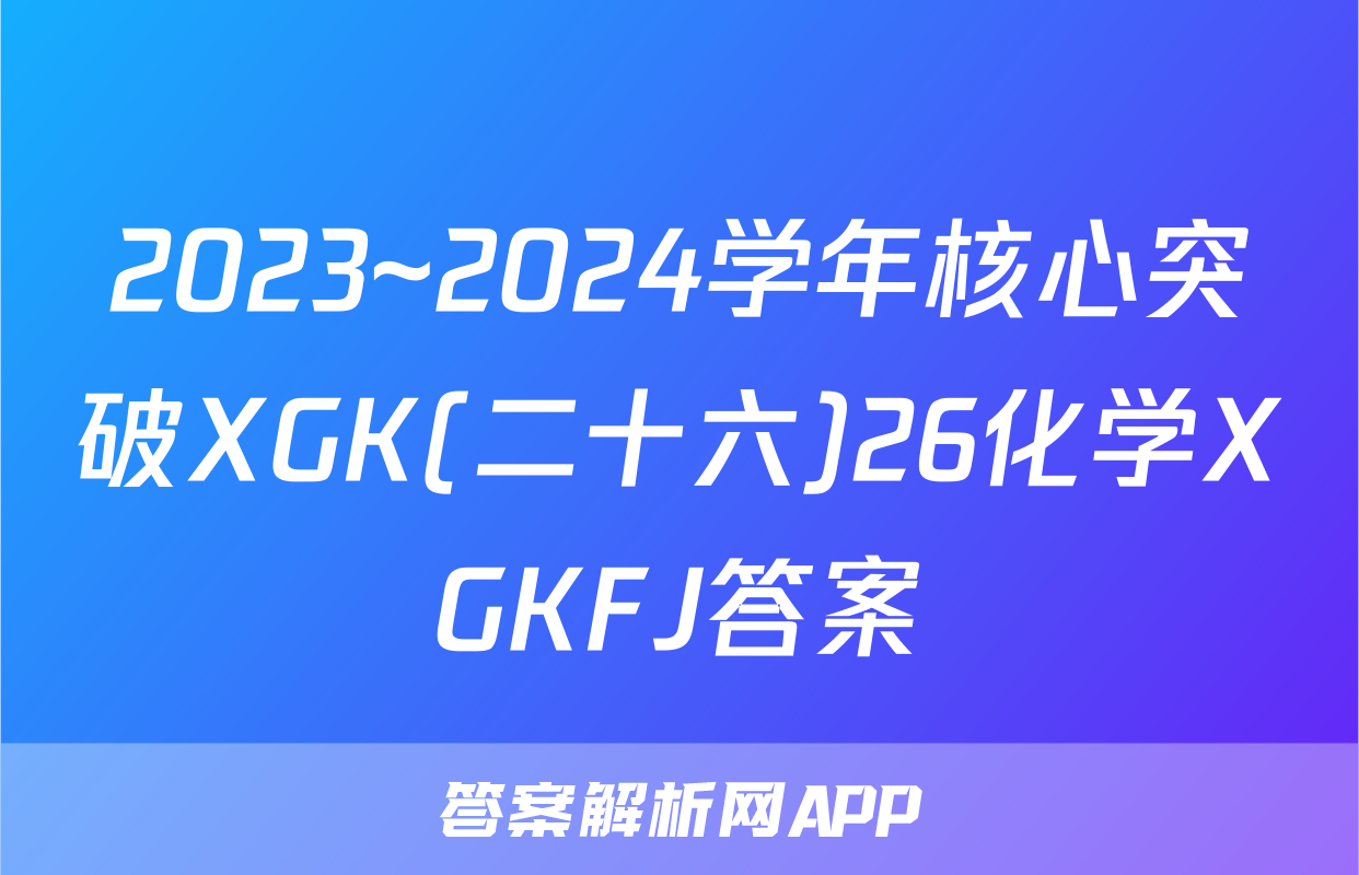 2023~2024学年核心突破XGK(二十六)26化学XGKFJ答案