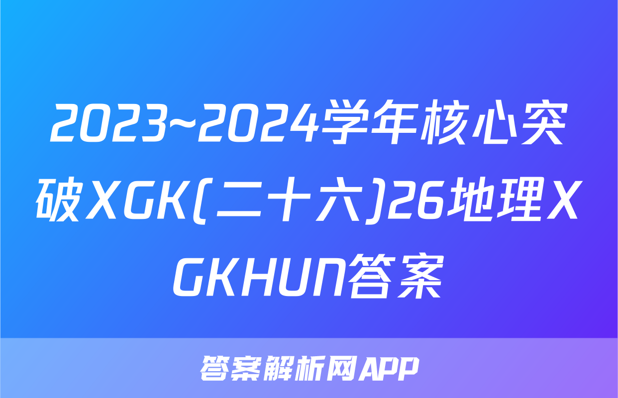 2023~2024学年核心突破XGK(二十六)26地理XGKHUN答案