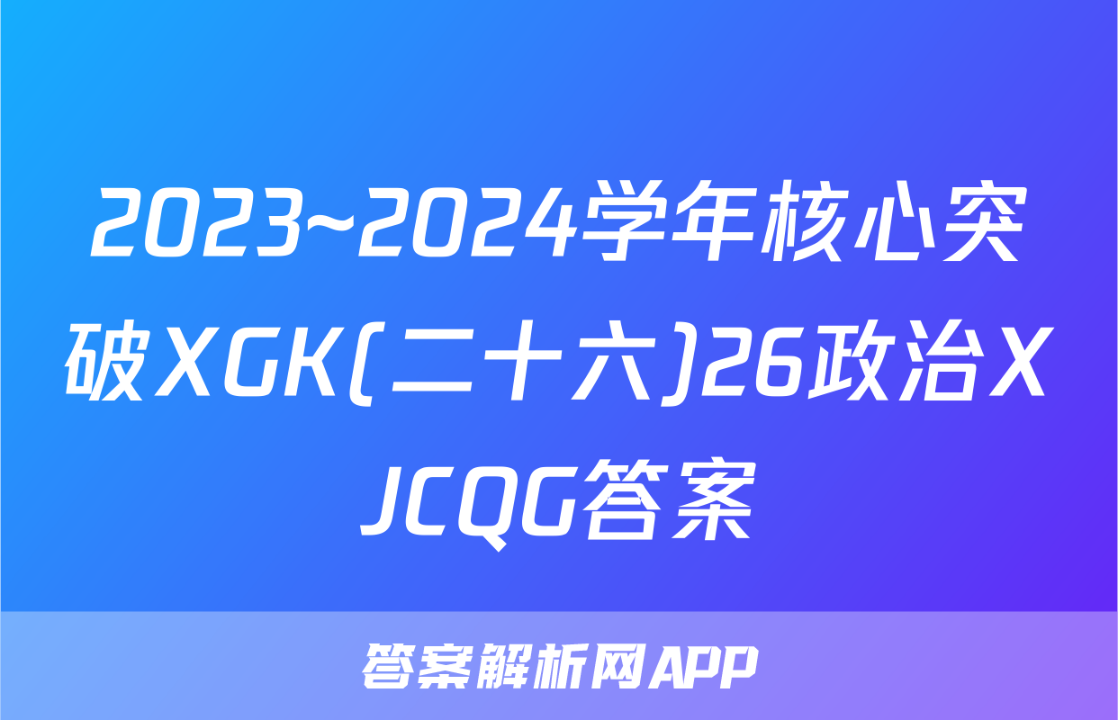 2023~2024学年核心突破XGK(二十六)26政治XJCQG答案