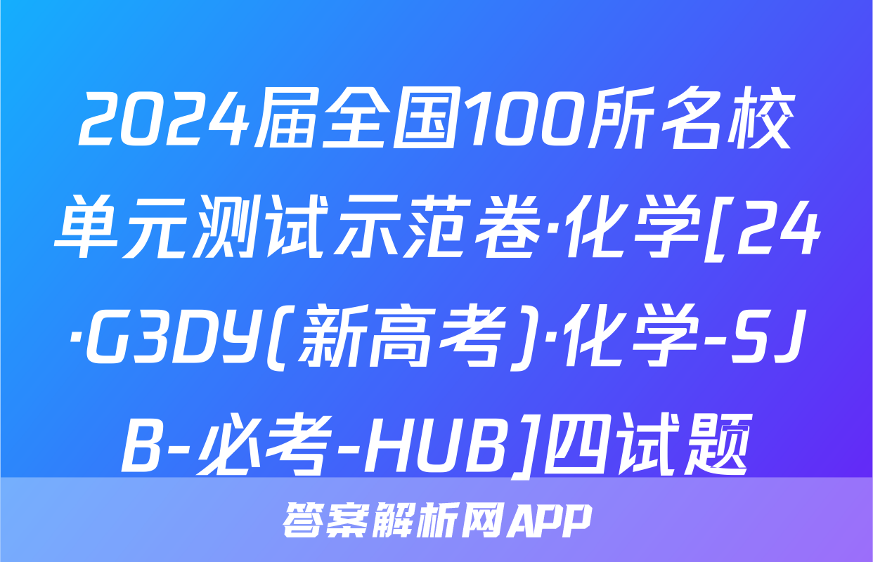 2024届全国100所名校单元测试示范卷·化学[24·G3DY(新高考)·化学-SJB-必考-HUB]四试题