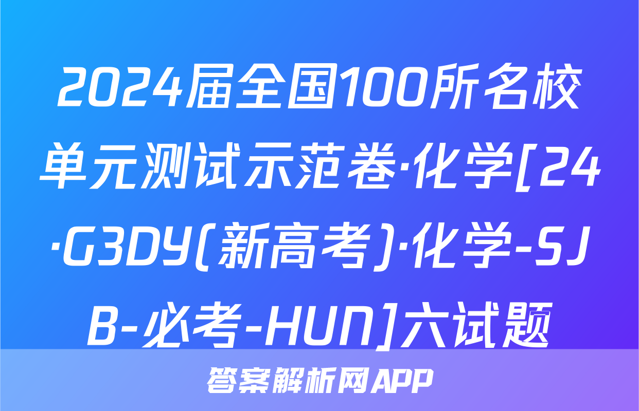 2024届全国100所名校单元测试示范卷·化学[24·G3DY(新高考)·化学-SJB-必考-HUN]六试题