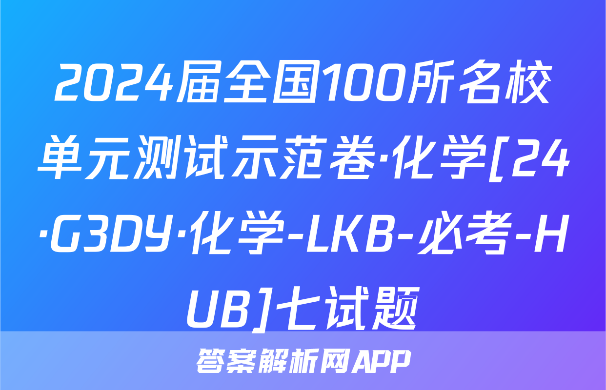 2024届全国100所名校单元测试示范卷·化学[24·G3DY·化学-LKB-必考-HUB]七试题