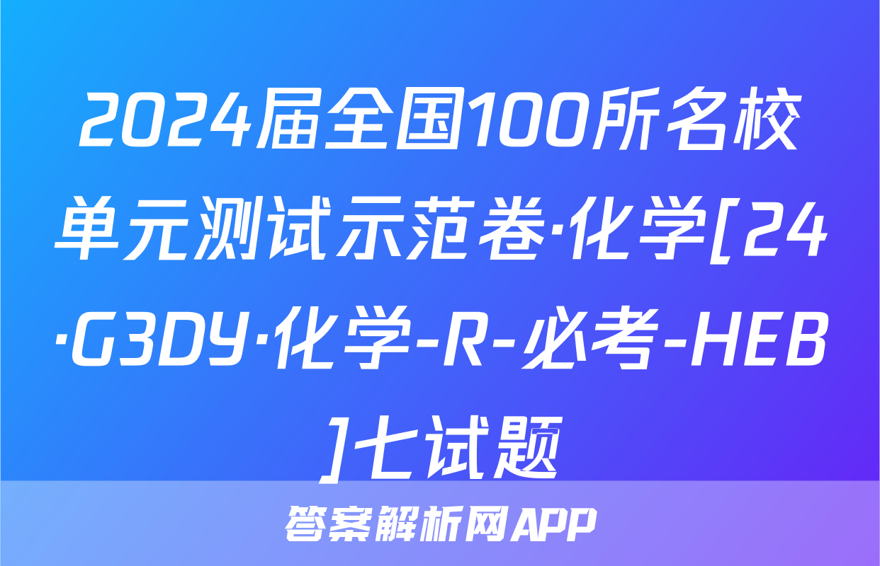 2024届全国100所名校单元测试示范卷·化学[24·G3DY·化学-R-必考-HEB]七试题