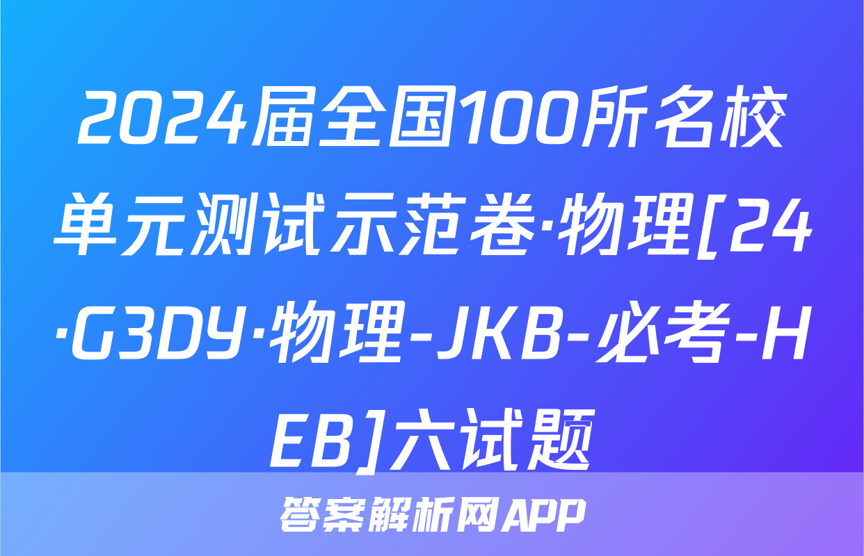 2024届全国100所名校单元测试示范卷·物理[24·G3DY·物理-JKB-必考-HEB]六试题