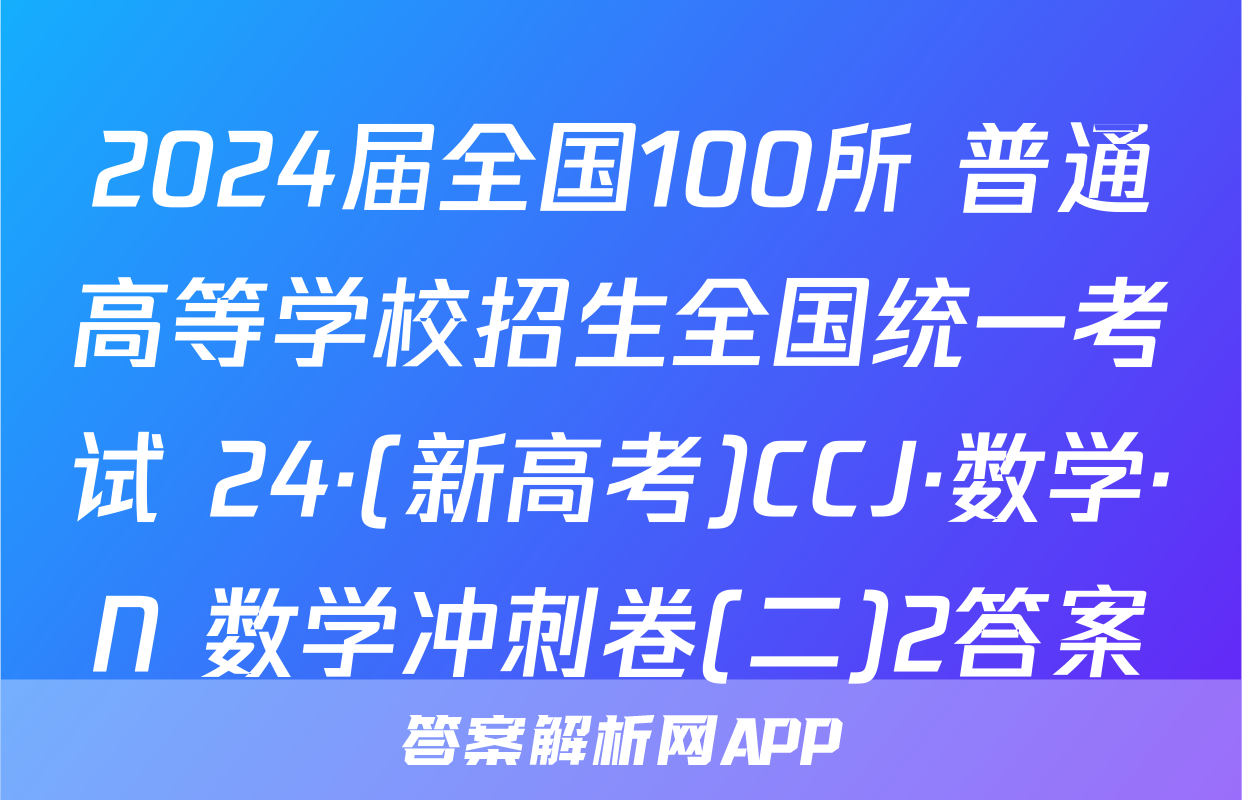2024届全国100所 普通高等学校招生全国统一考试 24·(新高考)CCJ·数学·N 数学冲刺卷(二)2答案