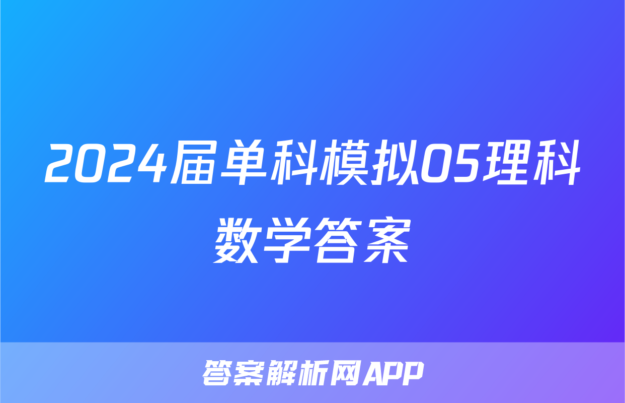 2024届单科模拟05理科数学答案