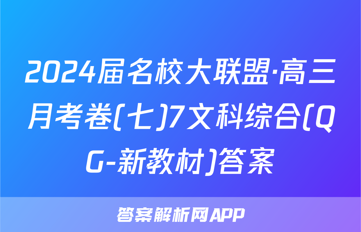 2024届名校大联盟·高三月考卷(七)7文科综合(QG-新教材)答案