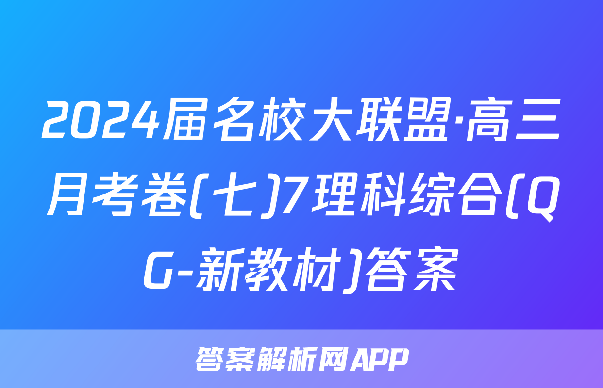 2024届名校大联盟·高三月考卷(七)7理科综合(QG-新教材)答案
