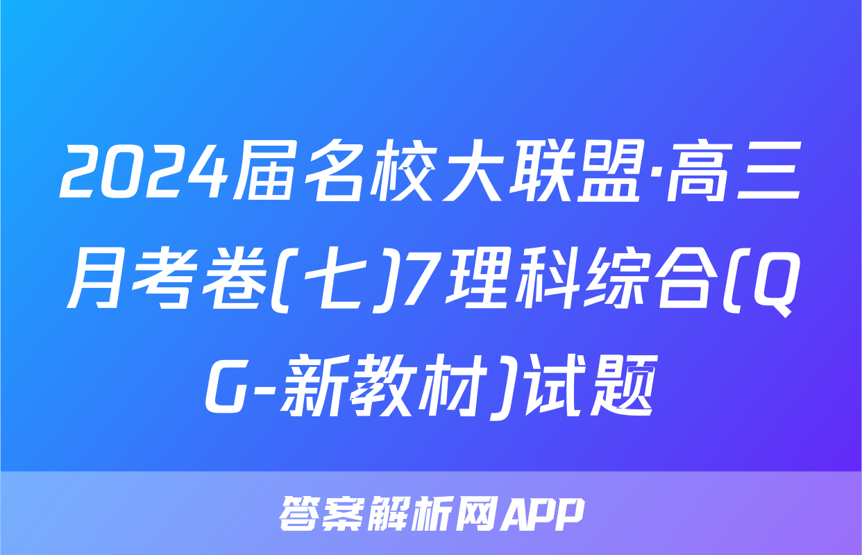 2024届名校大联盟·高三月考卷(七)7理科综合(QG-新教材)试题