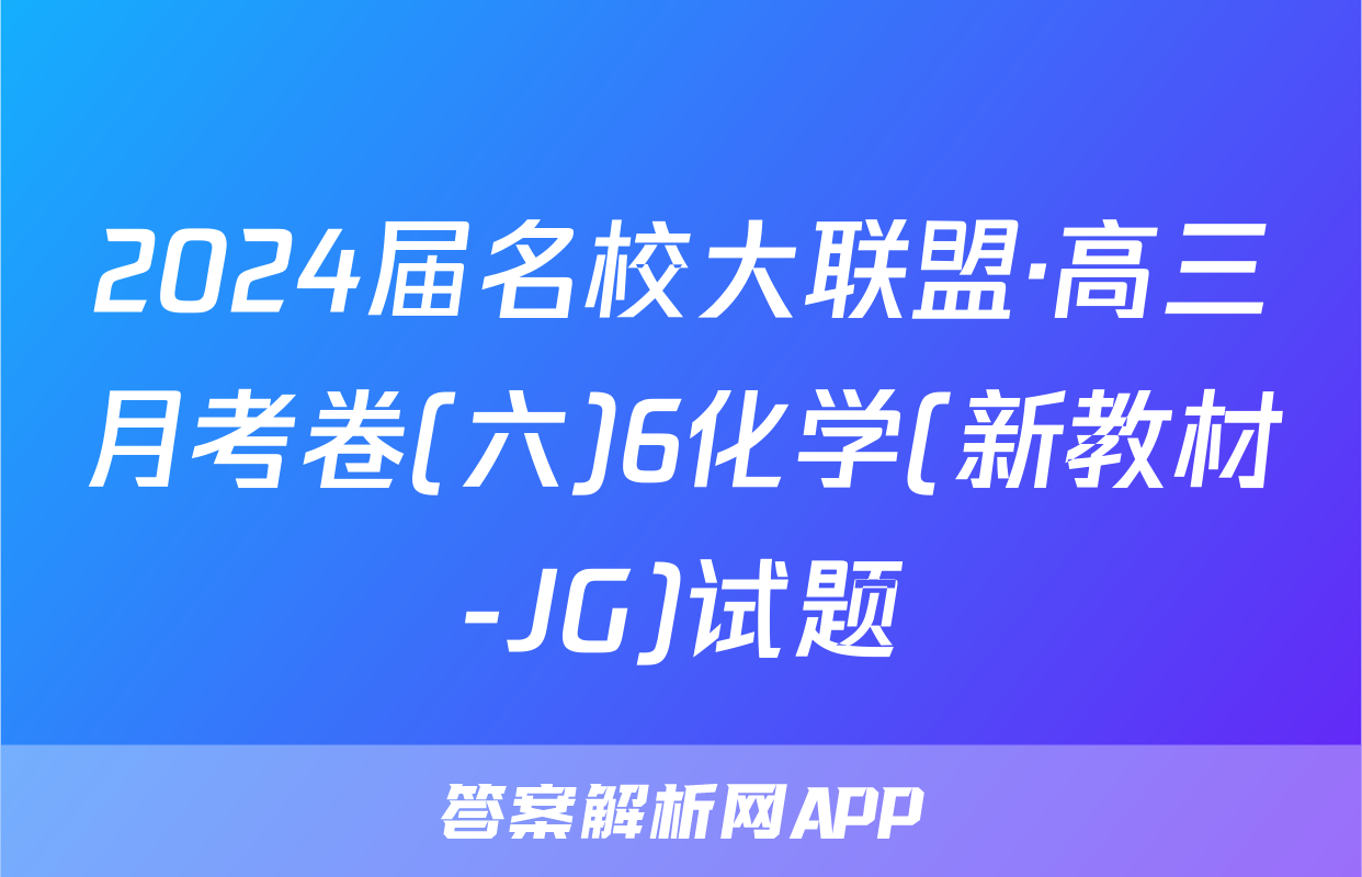 2024届名校大联盟·高三月考卷(六)6化学(新教材-JG)试题
