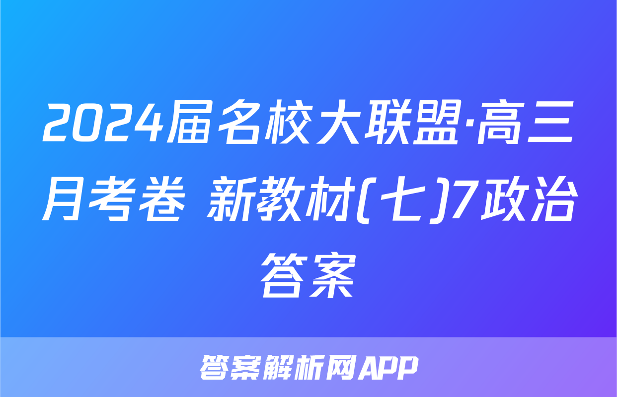 2024届名校大联盟·高三月考卷 新教材(七)7政治答案