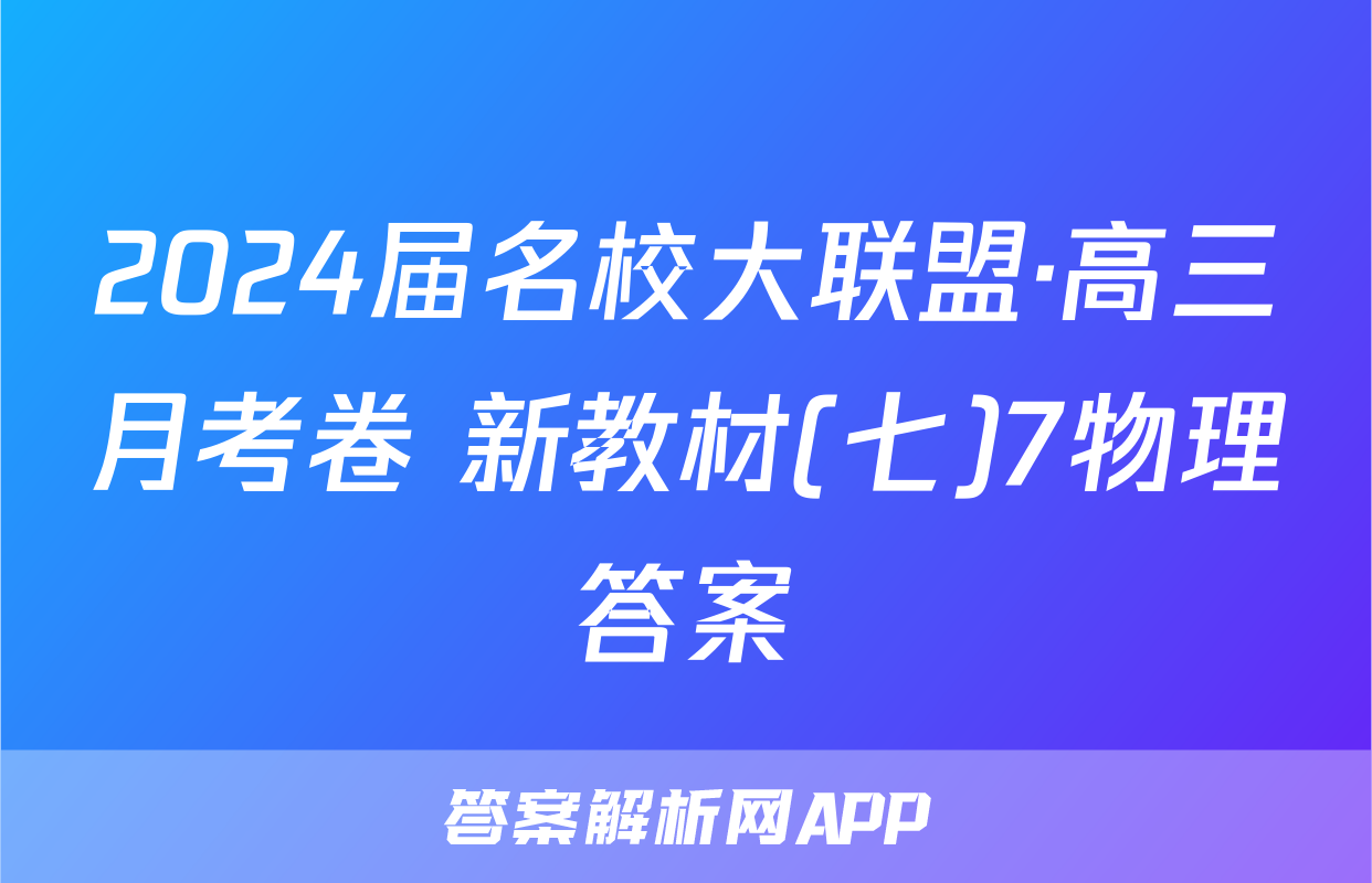 2024届名校大联盟·高三月考卷 新教材(七)7物理答案