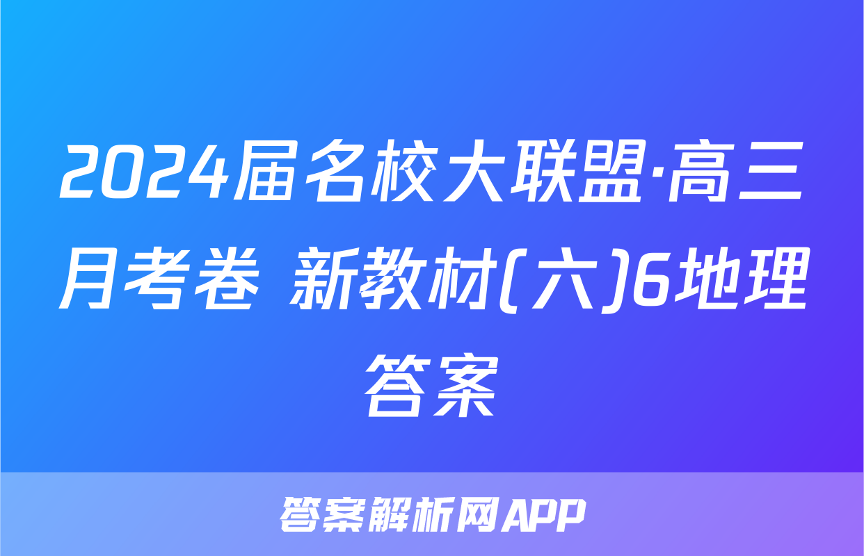2024届名校大联盟·高三月考卷 新教材(六)6地理答案
