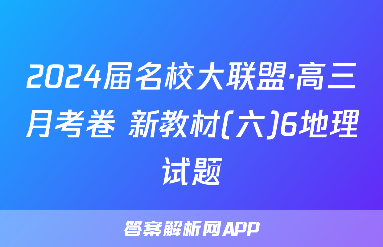 2024届名校大联盟·高三月考卷 新教材(六)6地理试题