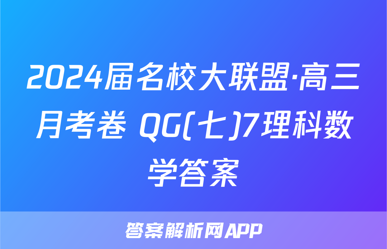 2024届名校大联盟·高三月考卷 QG(七)7理科数学答案