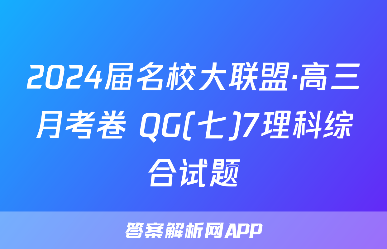2024届名校大联盟·高三月考卷 QG(七)7理科综合试题