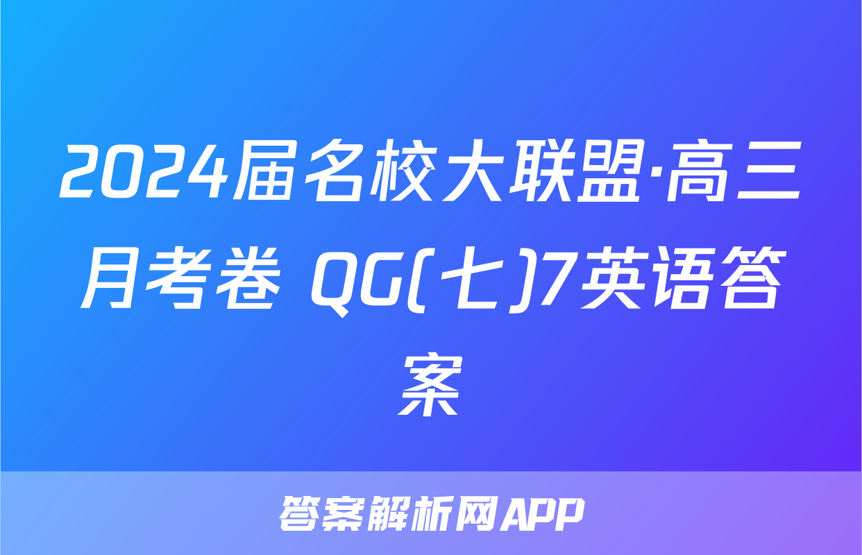 2024届名校大联盟·高三月考卷 QG(七)7英语答案